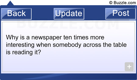 Why is a newspaper ten times more interesting when somebody across the table is reading it?