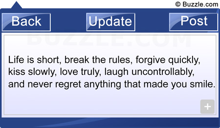 Life is short, break the rules, forgive quickly, kiss slowly, love truly, laugh uncontrollably, and never regret anything that made you smile.