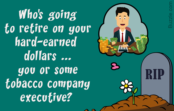 Who's going to retire on your hard-earned dollars ... you or some tobacco company executive?