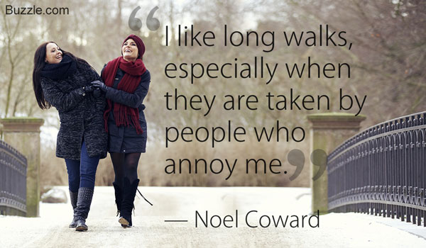 i like long walks, especially when they are taken by people who annoy me. Noel Coward