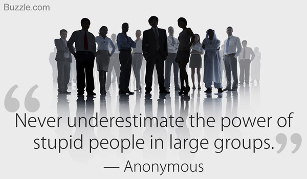 never underestimate the power of stupid people in large groups. Anonymous